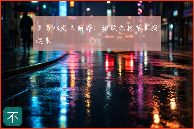 罗马vs尤文前瞻:谁敢先把节奏提起来