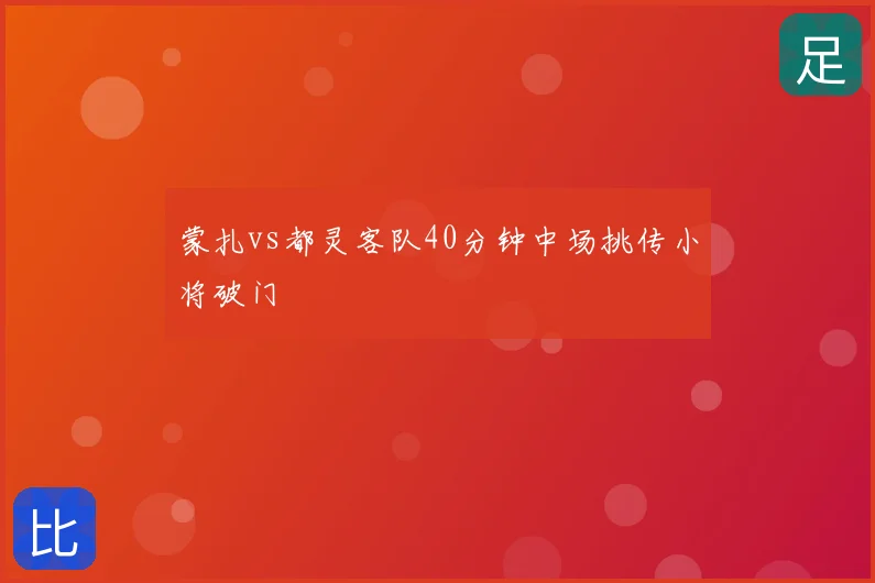 蒙扎vs都灵客队40分钟中场挑传小将破门