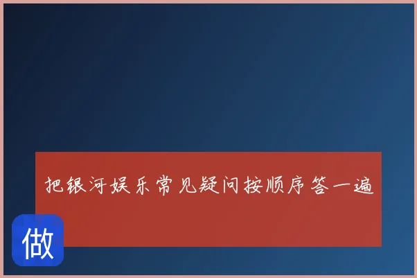 把银河娱乐常见疑问按顺序答一遍