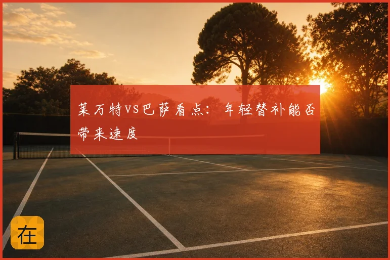莱万特vs巴萨看点：年轻替补能否带来速度