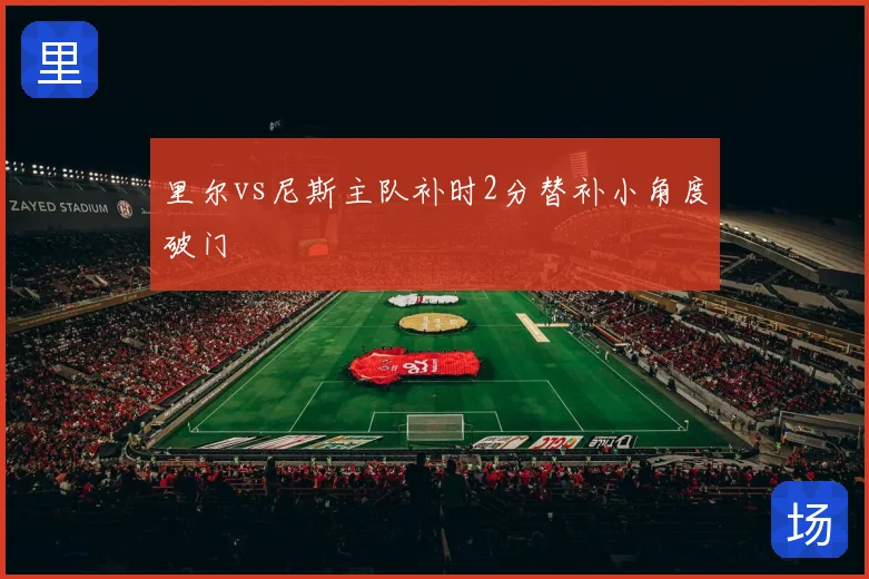 里尔vs尼斯主队补时2分替补小角度破门